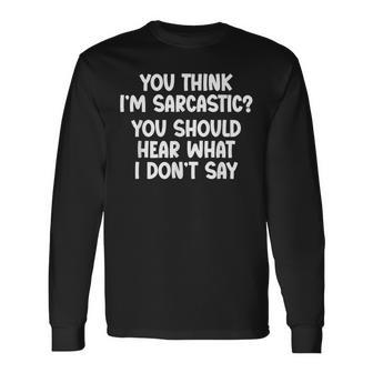 You Think I’M Sarcastic You Should Hear What I Don’T Say Long Sleeve T-Shirt - Thegiftio UK