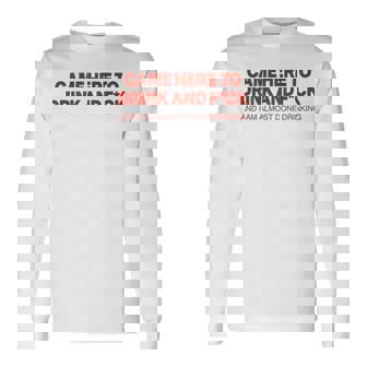 Came Here To Drink And Fck And I Am Almost Done Drinking Long Sleeve T-Shirt - Monsterry