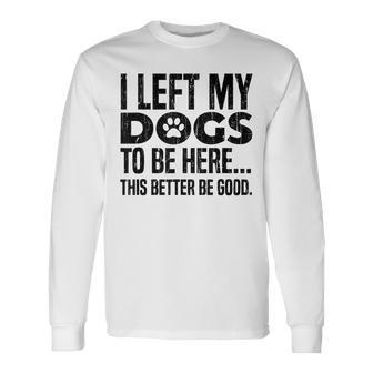 I Left My Dogs To Be Here This Better Be Good Long Sleeve T-Shirt - Thegiftio UK