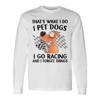 That's What I Do I Pet Dogs I Go Racing And I Forget Things Long Sleeve T-Shirt - Thegiftio UK