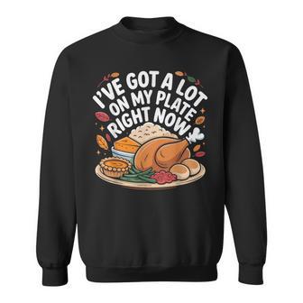I'Ve Got a Lot On My Plate Right Now Thanksgiving Dinner Fun Sweatshirt Unisex | Mazezy