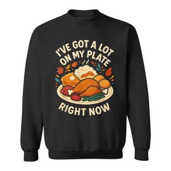 I'Ve Got a Lot On My Plate Right Now Turkey Day Dinner Joke Sweatshirt Unisex | Mazezy