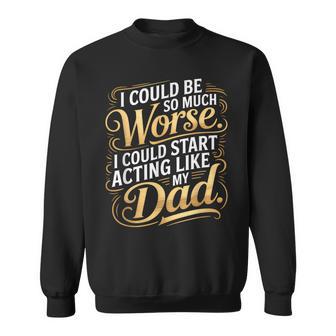 I Could Be So Much Worse I Could Start Acting Like My Dad Sweatshirt Unisex | Mazezy