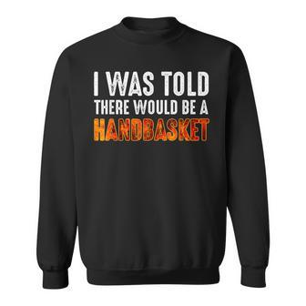 I Was Told There Would Be A Handbasket Sweatshirt - Thegiftio