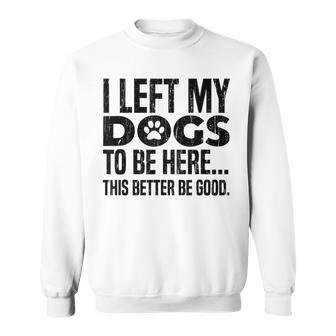 I Left My Dogs To Be Here This Better Be Good Sweatshirt - Thegiftio UK
