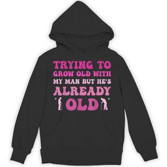 Trying To Grow Old With My Man But He's Already Old Hoodie | Seseable UK