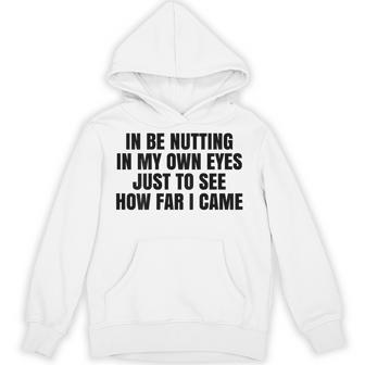 In Be Nutting In My Own Eyes Just To See How Far I Came Hoodie - Thegiftio UK