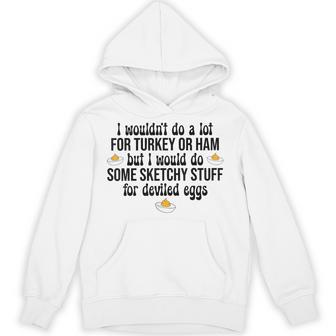 I Would Do Sketchy Stuff For Deviled Eggs Happy Thanksgiving Hoodie - Thegiftio UK