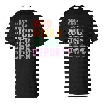 Who Would Jesus Deport Immigration Justice T-Shirt - Monsterry