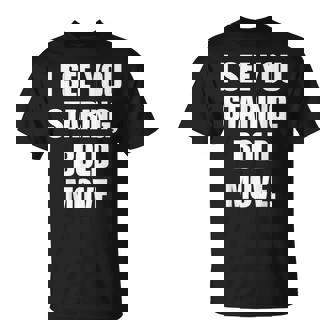 I See You Staring Bold Move Witty Humor T-Shirt | Mazezy