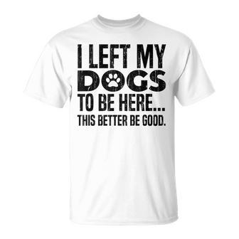 I Left My Dogs To Be Here This Better Be Good T-Shirt - Thegiftio UK