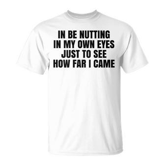 In Be Nutting In My Own Eyes Just To See How Far I Came T-Shirt - Thegiftio