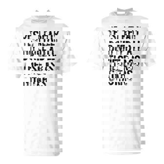 Yes I Really Do Need All These Bass Guitars T-Shirt | Mazezy