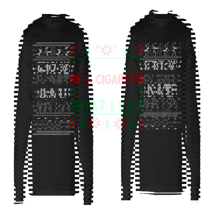 Do Not Give Me Cigarette No Matter What I Say Ugly Christmas Long Sleeve T-Shirt