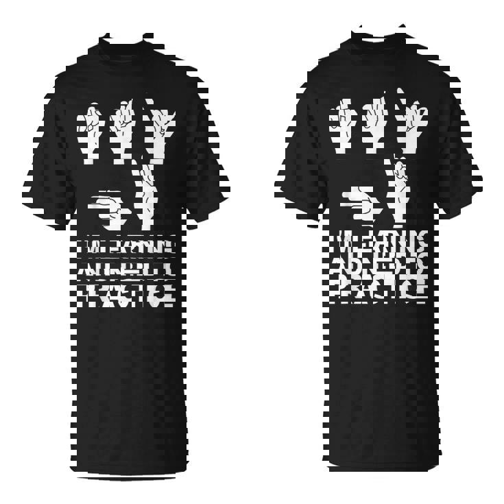 I'm Learning And Need To Practice ASL Sign Language T-Shirt